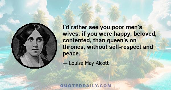 I'd rather see you poor men's wives, if you were happy, beloved, contented, than queen's on thrones, without self-respect and peace.