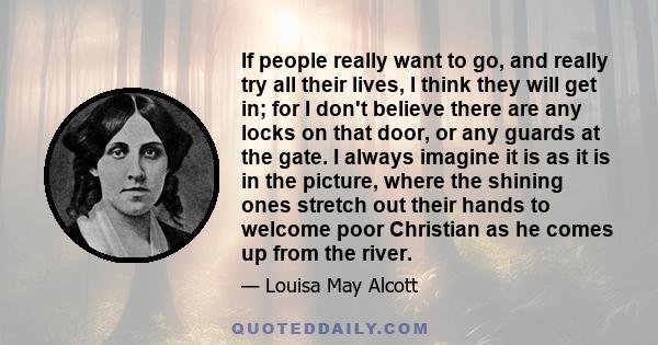 If people really want to go, and really try all their lives, I think they will get in; for I don't believe there are any locks on that door, or any guards at the gate. I always imagine it is as it is in the picture,