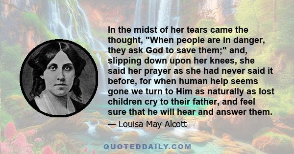 In the midst of her tears came the thought, When people are in danger, they ask God to save them; and, slipping down upon her knees, she said her prayer as she had never said it before, for when human help seems gone we