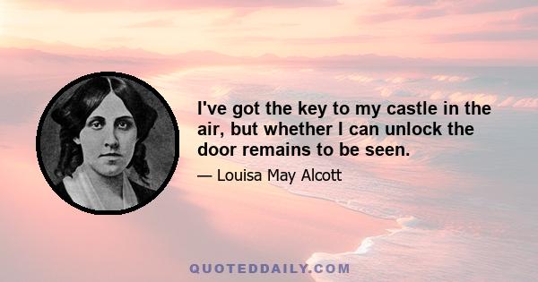 I've got the key to my castle in the air, but whether I can unlock the door remains to be seen.