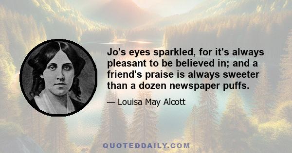Jo's eyes sparkled, for it's always pleasant to be believed in; and a friend's praise is always sweeter than a dozen newspaper puffs.