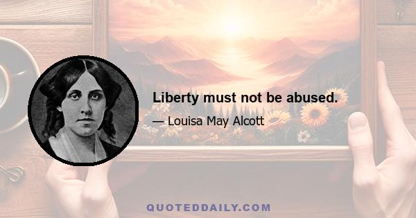 Liberty must not be abused.
