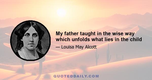 My father taught in the wise way which unfolds what lies in the child