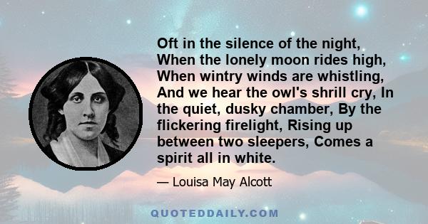 Oft in the silence of the night, When the lonely moon rides high, When wintry winds are whistling, And we hear the owl's shrill cry, In the quiet, dusky chamber, By the flickering firelight, Rising up between two