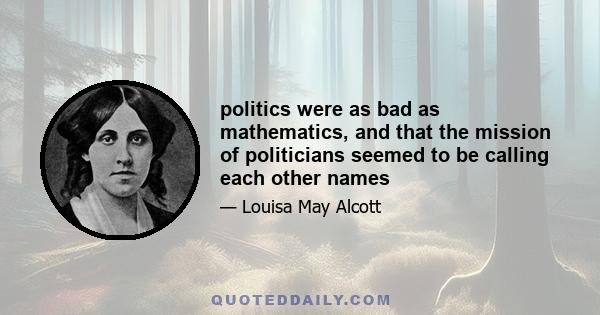 politics were as bad as mathematics, and that the mission of politicians seemed to be calling each other names