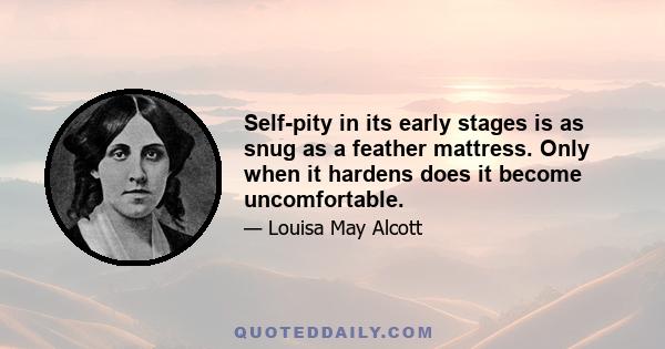 Self-pity in its early stages is as snug as a feather mattress. Only when it hardens does it become uncomfortable.