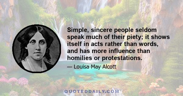 Simple, sincere people seldom speak much of their piety; it shows itself in acts rather than words, and has more influence than homilies or protestations.