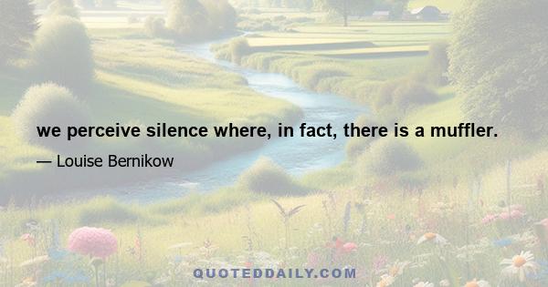 we perceive silence where, in fact, there is a muffler.