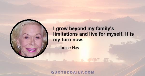 I grow beyond my family's limitations and live for myself. It is my turn now.