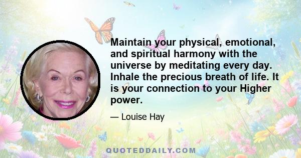 Maintain your physical, emotional, and spiritual harmony with the universe by meditating every day. Inhale the precious breath of life. It is your connection to your Higher power.