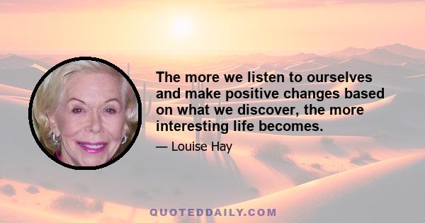 The more we listen to ourselves and make positive changes based on what we discover, the more interesting life becomes.