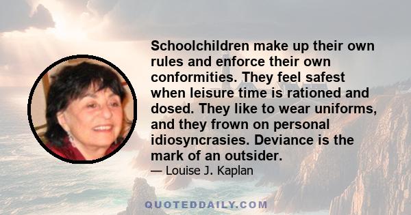 Schoolchildren make up their own rules and enforce their own conformities. They feel safest when leisure time is rationed and dosed. They like to wear uniforms, and they frown on personal idiosyncrasies. Deviance is the