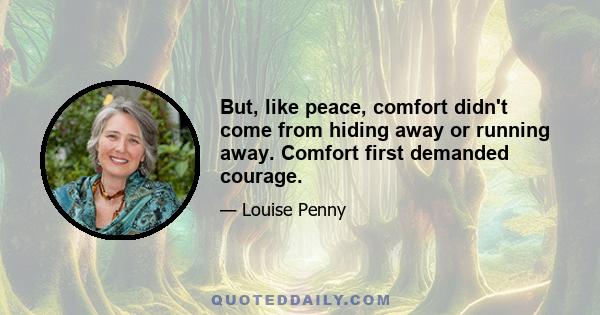 But, like peace, comfort didn't come from hiding away or running away. Comfort first demanded courage.