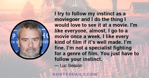 I try to follow my instinct as a moviegoer and I do the thing I would love to see it at a movie. I'm like everyone, almost, I go to a movie once a week. I like every kind of film if it’s well made. I’m fine. I’m not a