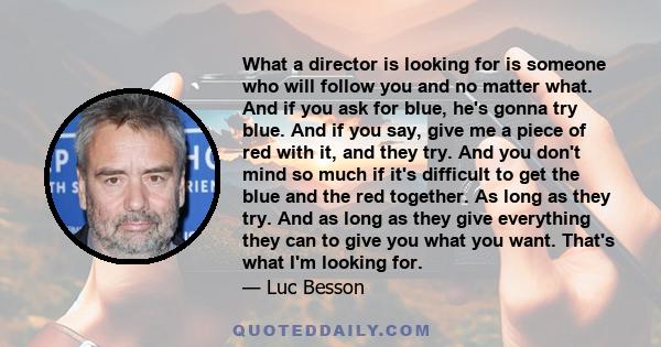 What a director is looking for is someone who will follow you and no matter what. And if you ask for blue, he's gonna try blue. And if you say, give me a piece of red with it, and they try. And you don't mind so much if