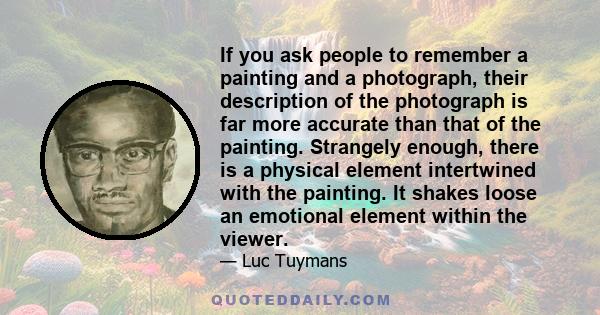 If you ask people to remember a painting and a photograph, their description of the photograph is far more accurate than that of the painting. Strangely enough, there is a physical element intertwined with the painting.