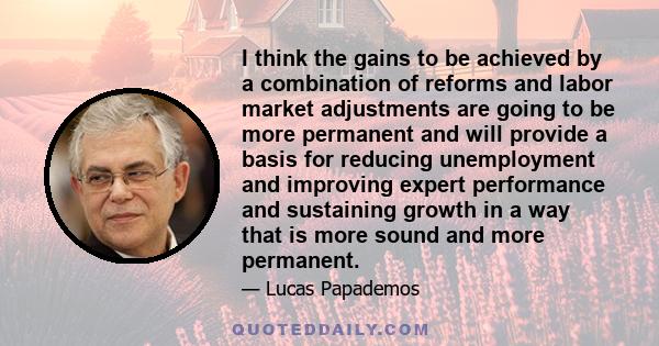 I think the gains to be achieved by a combination of reforms and labor market adjustments are going to be more permanent and will provide a basis for reducing unemployment and improving expert performance and sustaining