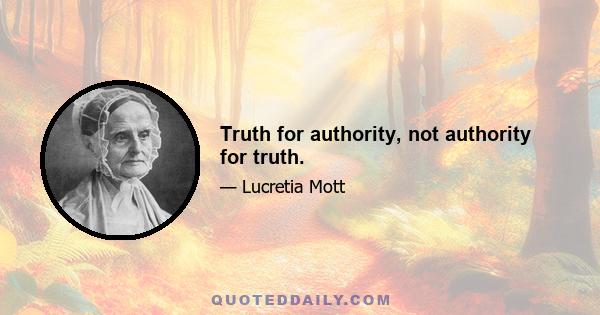 Truth for authority, not authority for truth.