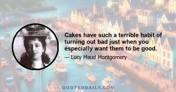 Cakes have such a terrible habit of turning out bad just when you especially want them to be good.