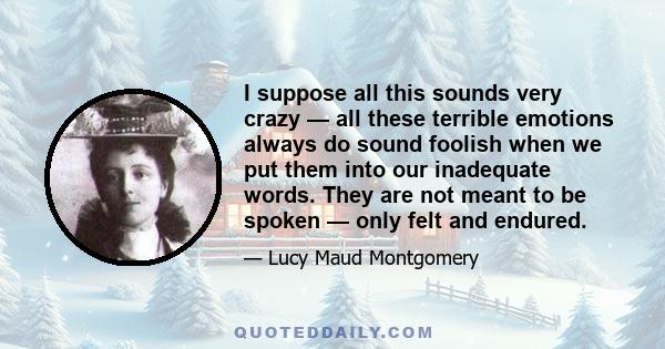 I suppose all this sounds very crazy — all these terrible emotions always do sound foolish when we put them into our inadequate words. They are not meant to be spoken — only felt and endured.