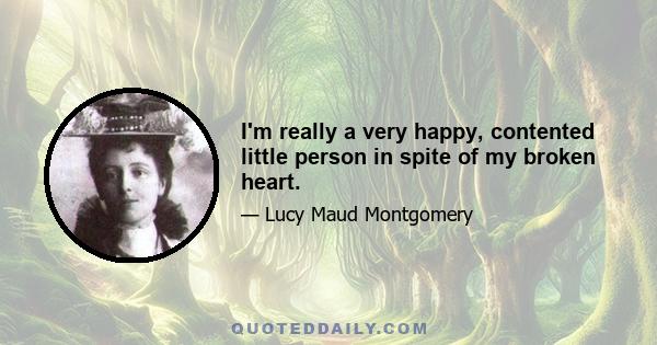 I'm really a very happy, contented little person in spite of my broken heart.