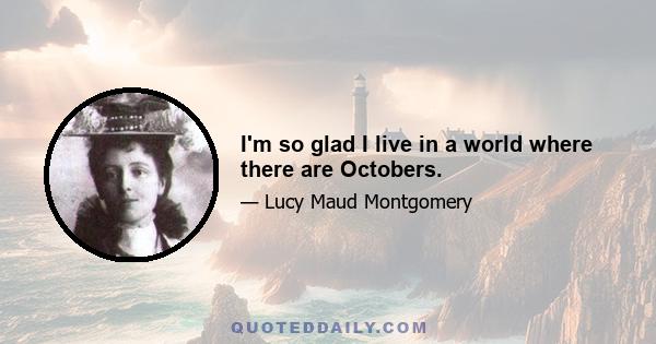 I'm so glad I live in a world where there are Octobers.