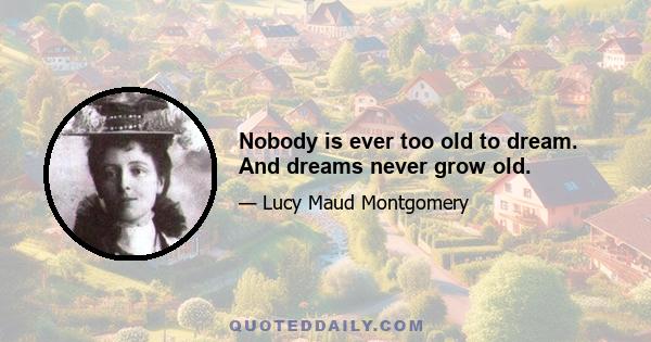 Nobody is ever too old to dream. And dreams never grow old.