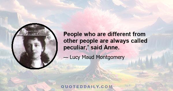 People who are different from other people are always called peculiar,' said Anne.