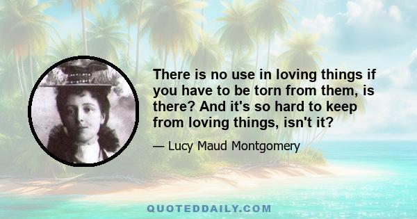 There is no use in loving things if you have to be torn from them, is there? And it's so hard to keep from loving things, isn't it?