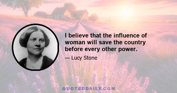 I believe that the influence of woman will save the country before every other power.