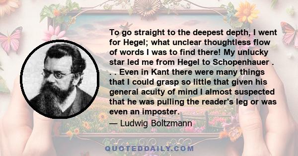 To go straight to the deepest depth, I went for Hegel; what unclear thoughtless flow of words I was to find there! My unlucky star led me from Hegel to Schopenhauer . . . Even in Kant there were many things that I could