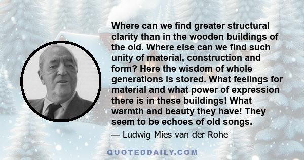 Where can we find greater structural clarity than in the wooden buildings of the old. Where else can we find such unity of material, construction and form? Here the wisdom of whole generations is stored. What feelings