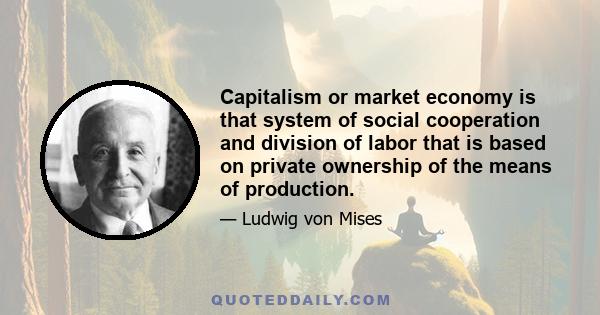 Capitalism or market economy is that system of social cooperation and division of labor that is based on private ownership of the means of production.