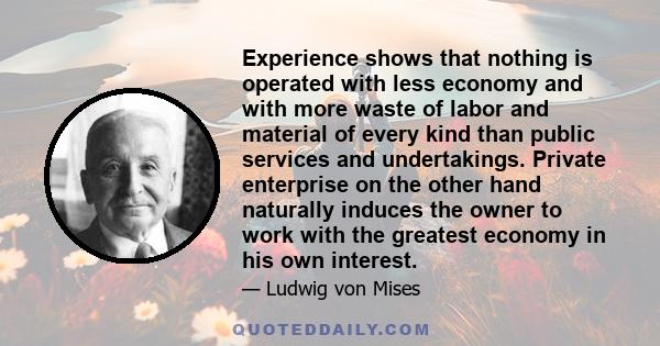 Experience shows that nothing is operated with less economy and with more waste of labor and material of every kind than public services and undertakings. Private enterprise on the other hand naturally induces the owner