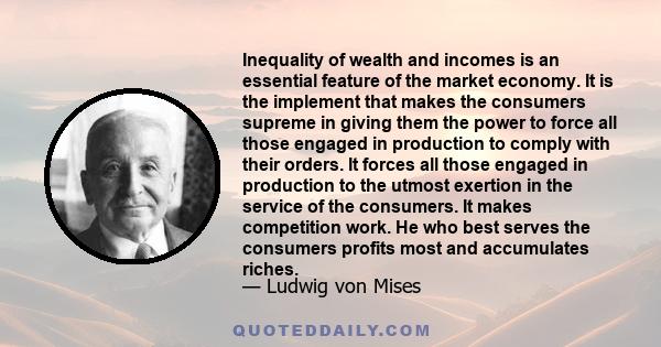 Inequality of wealth and incomes is an essential feature of the market economy. It is the implement that makes the consumers supreme in giving them the power to force all those engaged in production to comply with their