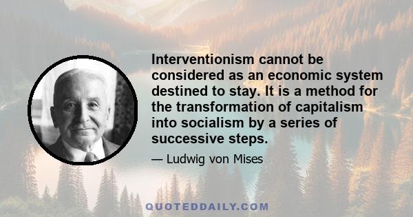 Interventionism cannot be considered as an economic system destined to stay. It is a method for the transformation of capitalism into socialism by a series of successive steps.