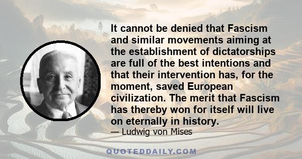 It cannot be denied that Fascism and similar movements aiming at the establishment of dictatorships are full of the best intentions and that their intervention has, for the moment, saved European civilization. The merit