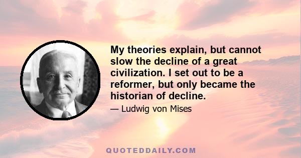 My theories explain, but cannot slow the decline of a great civilization. I set out to be a reformer, but only became the historian of decline.