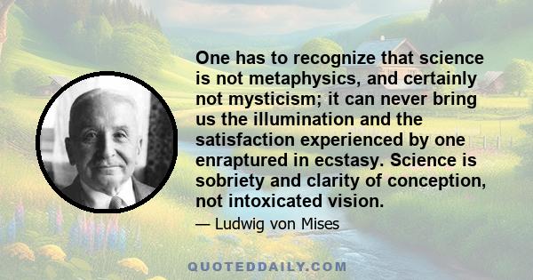 One has to recognize that science is not metaphysics, and certainly not mysticism; it can never bring us the illumination and the satisfaction experienced by one enraptured in ecstasy. Science is sobriety and clarity of