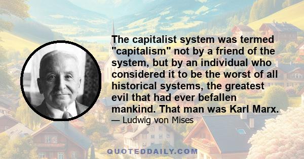 The capitalist system was termed capitalism not by a friend of the system, but by an individual who considered it to be the worst of all historical systems, the greatest evil that had ever befallen mankind. That man was