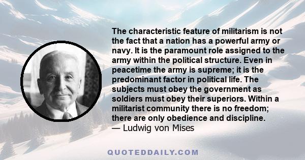 The characteristic feature of militarism is not the fact that a nation has a powerful army or navy. It is the paramount role assigned to the army within the political structure. Even in peacetime the army is supreme; it