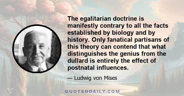 The egalitarian doctrine is manifestly contrary to all the facts established by biology and by history. Only fanatical partisans of this theory can contend that what distinguishes the genius from the dullard is entirely