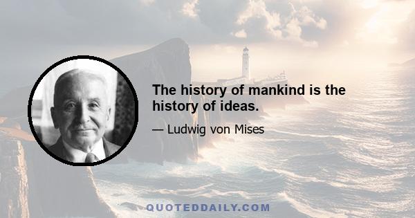 The history of mankind is the history of ideas.