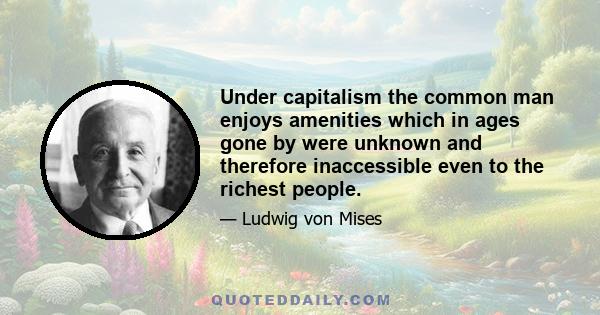 Under capitalism the common man enjoys amenities which in ages gone by were unknown and therefore inaccessible even to the richest people. But, of course, these motorcars, television sets and refrigerators do not make a