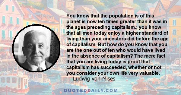 You know that the population is of this planet is now ten times greater than it was in the ages preceding capitalism.; you know that all men today enjoy a higher standard of living than your ancestors did before the age