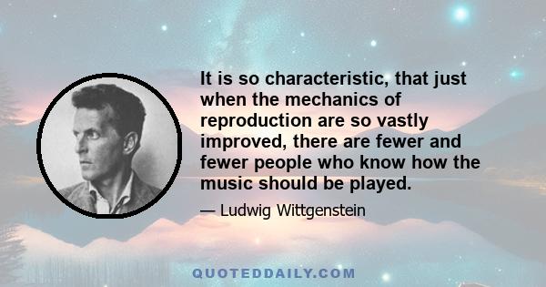 It is so characteristic, that just when the mechanics of reproduction are so vastly improved, there are fewer and fewer people who know how the music should be played.