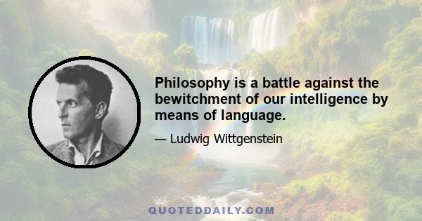 Philosophy is a battle against the bewitchment of our intelligence by means of language.