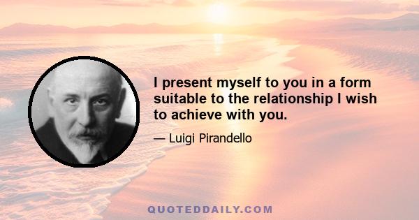 I present myself to you in a form suitable to the relationship I wish to achieve with you.