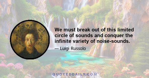We must break out of this limited circle of sounds and conquer the infinite variety of noise-sounds.