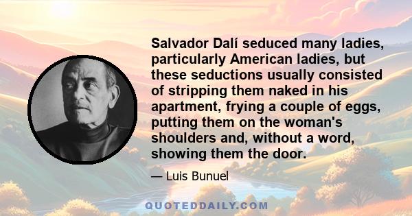 Salvador Dalí seduced many ladies, particularly American ladies, but these seductions usually consisted of stripping them naked in his apartment, frying a couple of eggs, putting them on the woman's shoulders and,